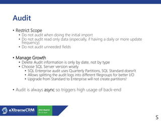 Audit
• Restrict Scope
• Do not audit when doing the initial import
• Do not audit read only data (especially, if having a daily or more update
frequency)
• Do not audit unneeded fields
• Manage Growth
• Delete Audit information is only by date, not by type
• Choose SQL Server version wisely
• SQL Enterprise audit uses Quarterly Partitions, SQL Standard doesn't
• Allows splitting the audit logs into different filegroups for better I/O
• Upgrade from Standard to Enterprise will not create partitions!
• Audit is always async so triggers high usage of back-end
 