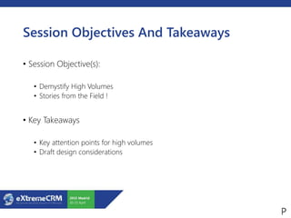 Session Objectives And Takeaways
• Session Objective(s):
• Demystify High Volumes
• Stories from the Field !
• Key Takeaways
• Key attention points for high volumes
• Draft design considerations
 