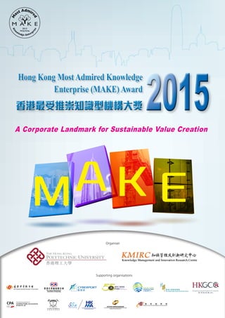 MA K E
A Corporate Landmark for Sustainable Value Creation
Hong Kong Most Admired Knowledge
Enterprise (MAKE) Award
Hong Kong Most Admired Knowledge
Enterprise (MAKE) Award
20152015香港最受推崇知識型機構大獎香港最受推崇知識型機構大獎
Organiser
Supporting organisations
 