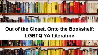 Out of the Closet, Onto the Bookshelf:
LGBTQ YA Literature
 