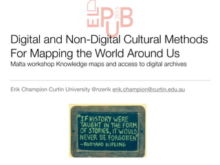 Digital and Non-Digital Cultural Methods
For Mapping the World Around Us
Malta workshop Knowledge maps and access to digital archives 
Erik Champion Curtin University @nzerik erik.champion@curtin.edu.au
 