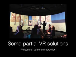 Some partial VR solutions
Widescreen audience interaction
 