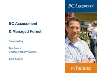 BC Assessment
& Managed Forest
Presented by
Tina Ireland
Director, Property Owners
June 4, 2015
 