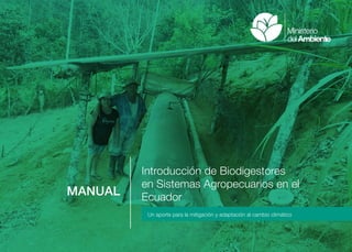 Introducción de Biodigestores
en Sistemas Agropecuarios en el
Ecuador
MANUAL
Un aporte para la mitigación y adaptación al cambio climático
 