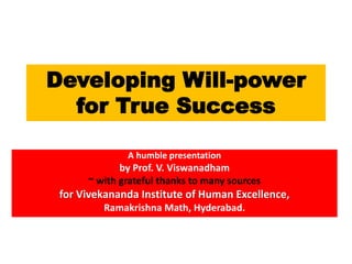 Developing Will-power
for True Success
A humble presentation
by Prof. V. Viswanadham
~ with grateful thanks to many sources
for Vivekananda Institute of Human Excellence,
Ramakrishna Math, Hyderabad.
 