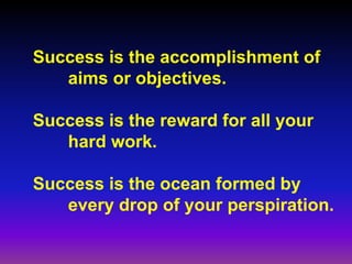 Success is the accomplishment of
aims or objectives.
Success is the reward for all your
hard work.
Success is the ocean formed by
every drop of your perspiration.
 