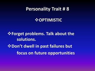 Personality Trait # 8
OPTIMISTIC
Forget problems. Talk about the
solutions.
Don’t dwell in past failures but
focus on future opportunities
 