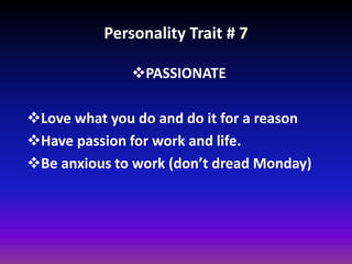 Personality Trait # 7
PASSIONATE
Love what you do and do it for a reason
Have passion for work and life.
Be anxious to work (don’t dread Monday)
 