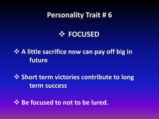 Personality Trait # 6
 FOCUSED
 A little sacrifice now can pay off big in
future
 Short term victories contribute to long
term success
 Be focused to not to be lured.
 