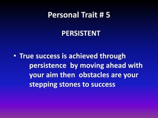 Personal Trait # 5
PERSISTENT
• True success is achieved through
persistence by moving ahead with
your aim then obstacles are your
stepping stones to success
 