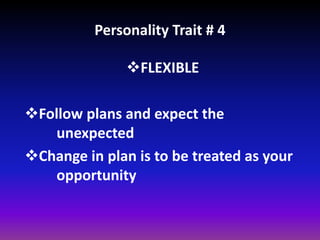Personality Trait # 4
FLEXIBLE
Follow plans and expect the
unexpected
Change in plan is to be treated as your
opportunity
 