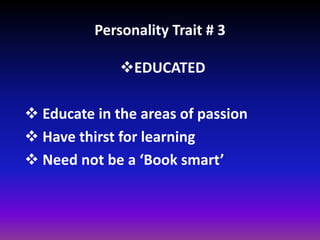 Personality Trait # 3
EDUCATED
 Educate in the areas of passion
 Have thirst for learning
 Need not be a ‘Book smart’
 