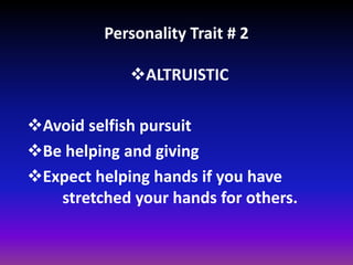 Personality Trait # 2
ALTRUISTIC
Avoid selfish pursuit
Be helping and giving
Expect helping hands if you have
stretched your hands for others.
 
