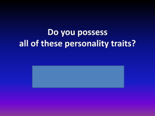 Do you possess
all of these personality traits?
Some Questions Please,
before we proceed further.
 
