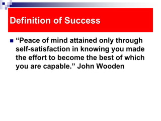 Definition of Success
 “Peace of mind attained only through
self-satisfaction in knowing you made
the effort to become the best of which
you are capable.” John Wooden
 