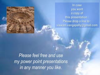 Please feel free and use
my power point presentations
in any manner you like.
In case
you want
a copy of
this presentation :
Please drop a line to :
viswam.vangapally@gmail.com
 