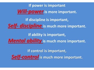If power is important
Will-power is more important.
If discipline is important,
Self- discipline is much more important.
If ability is important,
Mental ability is much more important.
If control is important,
Self-control is much more important.
 