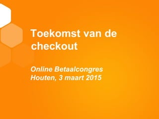 11
TITEL
Toekomst van de
checkout
Online Betaalcongres
Houten, 3 maart 2015
 