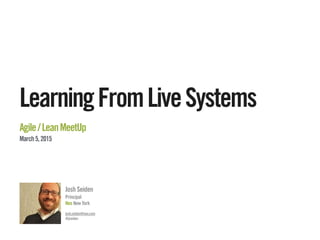 @jseiden
LearningFromLiveSystems
Agile/LeanMeetUp
March5,2015
Josh Seiden
Principal
Neo New York
josh.seiden@neo.com
@jseiden
 