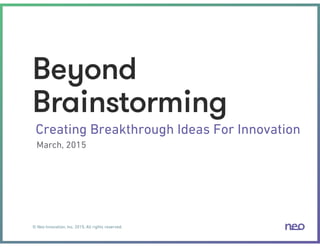 © Neo Innovation, Inc. 2015, All rights reserved.
Beyond
Brainstorming
Creating Breakthrough Ideas For Innovation
March, 2015
 
