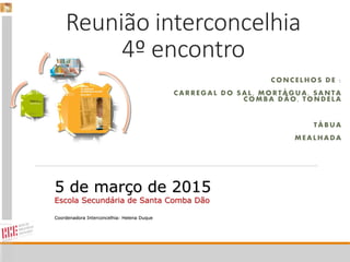 Reunião interconcelhia
4º encontro
CONCELHOS DE :
CARREGAL DO SAL, MORTÁGUA, SANTA
COMBA DÃO, TONDELA
TÁBUA
MEALHADA
5 de março de 2015
Escola Secundária de Santa Comba Dão
Coordenadora Interconcelhia: Helena Duque
 