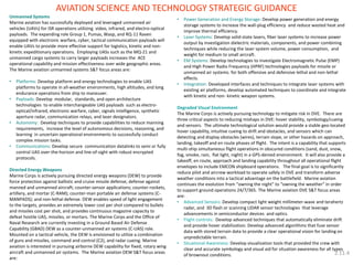 Unmanned Systems Marine aviation has successfully deployed and leveraged unmanned air vehicles (UAVs) for ISR operations utilizing video, infrared, and electro-optical payloads. The expanding role Group 1, Pumas, Wasp, and RQ-11 Raven equipped with electronic warfare, cyber, tactical communication payloads will enable UAVs to provide more effective support for logistics, kinetic and non- kinetic expeditionary operations. Employing UASs such as the MQ-21 and unmanned cargo systems to carry larger payloads increases the ACE operational capability and mission effectiveness over wide geographic areas. The Marine aviation unmanned systems S&T focus areas are: 
•Platforms: Develop platform and energy technologies to enable UAS platforms to operate in all-weather environments, high altitudes, and long endurance operations from ship to maneuver. 
•Payloads: Develop modular, standards, and open architecture technologies to enable interchangeable UAS payloads such as electro- optical/infrared, electronic warfare, cyber, signals intelligence, synthetic aperture radar, communication relays, and laser designators. 
•Autonomy: Develop techniques to provide capabilities to reduce manning requirements, increase the level of autonomous decisions, reasoning, and learning in uncertain operational environments to successfully conduct complex mission tasks. 
•Communications: Develop secure communication datalinks to semi or fully control UAS over-the-horizon and line-of-sight with robust encrypted protocols. Directed Energy Weapons Marine Corps is actively pursuing directed energy weapons (DEW) to provide force protection against ballistic and cruise missile defense; defense against manned and unmanned aircraft; counter-sensor applications; counter-rockets, artillery, and mortar (C-RAM); counter-man portable air defense systems (C- MANPADS); and non-lethal defense. DEW enables speed of light engagement to the targets, provides an extremely lower cost per shot compared to bullets and missiles cost per shot, and provides continuous magazine capacity to defeat hostile UAS, missiles, or mortars. The Marine Corps and the Office of Naval Research are currently investing in a Ground Based Air Defense Capability (GBAD) DEW as a counter-unmanned air systems (C-UAS) role. Mounted on a tactical vehicle, the DEW is envisioned to utilize a combination of guns and missiles, command and control (C2), and radar cueing. Marine aviation is interested in pursuing airborne DEW capability for fixed, rotary wing aircraft and unmanned air systems. The Marine aviation DEW S&T focus areas are: 
AVIATION SCIENCE AND TECHNOLOGY STRATEGIC GUIDANCE 
2.11.4 
•Power Generation and Energy Storage: Develop power generation and energy storage systems to increase the wall-plug efficiency and reduce wasted heat and improve thermal efficiency. 
•Laser Systems: Develop solid-state lasers, fiber laser systems to increase power output by investigation dielectric materials, components, and power combining techniques while reducing the laser system volume, power consumption, and weight for medium to small aircraft. 
•EM Systems: Develop technologies to investigate Electromagnetic Pulse (EMP) and High Power Radio Frequency (HPRF) technologies payloads for missile or unmanned air systems. for both offensive and defensive lethal and non-lethal effects. 
•Integration: Developed interfaces and techniques to integrate laser systems with existing air platforms, develop automated techniques to coordinate and integrate with kinetic and non- kinetic weapon systems. Degraded Visual Environment The Marine Corps is actively pursuing technology to mitigate risk in DVE. There are three critical aspects to reducing mishaps in DVE: hover stability, symbology/cueing and sensors. The ultimate technological solution would provide a stable geo-located hover capability, intuitive cueing to drift and obstacles, and sensors which can detecting and display obstacles (wires), terrain slope, or other hazards on approach, landing, takeoff and en route phases of flight. The intent is a capability that supports multi-ship simultaneous flight operations in obscured conditions (sand, dust, snow, fog, smoke, rain, flat light, night) in a GPS-denied environment. It will also provide a takeoff, en route, approach and landing capability throughout all operational flight envelopes to include EMCON shipboard operations. The final goal is to significantly reduce pilot and aircrew workload to operate safely in DVE and transform adverse weather conditions into a tactical advantage on the battlefield. Marine aviation continues the evolution from “owning the night” to “owning the weather” in order to support ground operations 24/7/365. The Marine aviation DVE S&T focus areas are: 
•Advanced Sensors: Develop compact light weight millimeter-wave and terahertz radar, and 3D flash or scanning LIDAR sensor technologies that leverage advancements in semiconductor devices and optics. 
•Flight controls: Develop advanced techniques that automatically eliminate drift and provide hover stabilization. Develop advanced algorithms that fuse sensor data with stored terrain data to provide a clear operational vision for landing on unpredictable terrain. 
•Situational Awareness: Develop visualization tools that provided the crew with clear and accurate symbology and visual aid for situation awareness for all types of brownout conditions.  