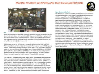 MARINE AVIATION WEAPONS AND TACTICS SQUADRON ONE 
C3 
MAWTS-1 continues to spearhead innovating options to increase our lethality via the command, control, and communications (C3) department. With the employment of the Advanced Simulation Combat Operations Trainer (ASCOT), MAWTS-1 increases the scope and depth of knowledge of our command and control Marines in the live / virtual / constructive (LVC) environment. 
Additionally, during the WTI courses a composite detachment of DASC and TAOC Marines are being combined to perform a proof-of-concept for future MACCS agency design. The Multifunction Air Operations Center (MAOC) will control WTI evolutions using the Common Aviation Command and Control System (CAC2S), the AN/TPS-80 Ground/Air Task Oriented Radar (G/ATOR) and the mobile Tactical Air Operations Module (MTAOM). MAWTS-1 C3 and VMX-22 are partnering to collect data and lessons learned in support of HQMC Aviation’s future MACCS roadmap. 
The G/ATOR is an expeditionary radar able to detect and track low-observable/low- radar cross-section targets such as guided rockets, artillery, mortars, and missiles; this system also provides a new level of protection to ground forces. MAWTS-1’s C3 Department is deeply involved in implementing CAC2S as a ground-based gateway, fusing real-, near-real, and non-real-time data derived from the F–35, RQ–21, G/ATOR, and other inputs into an integrated tactical picture providing the ground combat element new levels of situational awareness and advanced decision support tools. The new systems of the Marine air command and control system allow the MAGTF commander to “see” and exploit opportunities with speed and precision. 
Cyber Electronic Warfare 
The WTI Course now features a fully-staffed Cyberspace / Electronic Warfare Coordination Center (CEWCC) during the execution phase, with key support from the MACGs, MAG-14, Marine Corps Information Operations Center (MCIOC), Marine Corps Forces Cyberspace Command (MARFORCYBER), Marine Corps Forces Special Operations Command (MARSOC), and 1st Radio Battalion. Integrating curricula from C3, GCD, AOD, UAS and Prowler Divisions, as well as some new Spectrum-unique academics, the WTI course now validates the efficacy and relevance of the curriculum for our target communities: 7588 Prowler ECMOs, 7315/7314 UAS EW specialists, 06xx and 26xx Cyberspace and EW (offensive and defensive) experts, 8834 / 0550 Information Operations experts, and 8866 MAGTF Space Officers. PWTIs are now being exposed to the planning, coordination and C2 of various aspects of cyberspace, electronic warfare, information operations, spectrum management and MAGTF space operations. CEWCC vignettes are deeply integrated in every aspect of WTI execution, and execution on the Joint Information Operations / Cyberspace Range (JIOR) enables live non-kinetic operations over a realistic network-in-depth, in support of live operating forces and across the full spectrum of the OPLAN- aligned WTI scenario. 
3.4.5  