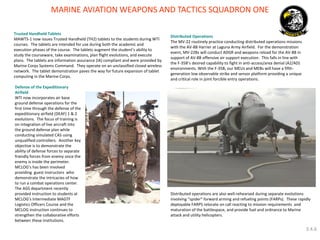 MARINE AVIATION WEAPONS AND TACTICS SQUADRON ONE 
Trusted Handheld Tablets 
MAWTS-1 now issues Trusted Handheld (TH2) tablets to the students during WTI courses. The tablets are intended for use during both the academic and execution phases of the course. The tablets augment the student’s ability to study the courseware, take examinations, plan flight evolutions, and execute plans. The tablets are information assurance (IA) compliant and were provided by Marine Corps Systems Command. They operate on an unclassified closed wireless network. The tablet demonstration paves the way for future expansion of tablet computing in the Marine Corps. 
Distributed Operations 
The MV-22 routinely practice conducting distributed operations missions with the AV-8B Harrier at Laguna Army Airfield. For the demonstration event, MV-22Bs will conduct ADGR and weapons reload for the AV-8B in support of AV-8B offensive air support execution. This falls in line with the F-35B’s desired capability to fight in anti-access/area denial (A2/AD) environments. With the F-35B, our MEUs and MEBs will have a fifth- generation low observable strike and sensor platform providing a unique and critical role in joint forcible entry operations. 
Distributed operations are also well-rehearsed during separate evolutions involving “spider” forward arming and refueling points (FARPs). These rapidly deployable FARPS relocate on call reacting to mission requirements and maturation of the battlespace, and provide fuel and ordnance to Marine attack and utility helicopters. 
Defense of the Expeditionary Airfield 
WTI now incorporates air base ground defense operations for the first time through the defense of the expeditionary airfield (DEAF) 1 & 2 evolutions. The focus of training is on integration of live aircraft into the ground defense plan while conducting simulated CAS using unqualified controllers. Another key objective is to demonstrate the ability of defense forces to separate friendly forces from enemy once the enemy is inside the perimeter. MCLOG’s has been involved providing guest instructors who demonstrate the intricacies of how to run a combat operations center. The AGS department recently provided instruction to students at MCLOG’s Intermediate MAGTF Logistics Officers Course and the MCLOG instruction continues to strengthen the collaborative efforts between these institutions. 
3.4.6  