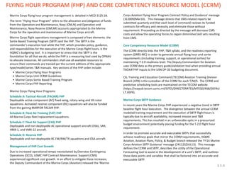 Marine Corps flying hour program management is detailed in MCO 3125.1B. The term “Flying Hour Program” refers to the allocation and obligation of funds from the Operation and Maintenance, Navy (OM,N) and Operation and Maintenance, Navy Reserve (OM,NR) accounts appropriated to the Marine Corps for the operation and maintenance of Marine Corps aircraft. Marine Corps flight operations management is composed of two elements: the Sortie Based Training Program (SBTP) and the FHP. The SBTP is the commander’s execution tool while the FHP, which provides policy, guidance, and responsibilities for the execution of the Marine Corps flight hours, is the HQMC’s budgeting tool. It is important to stress that the SBTP is the foundation for all that we do, while the FHP is a measuring tool used by OPNAV to allocate resources. All commanders shall use all available resources to ensure their commands are trained per the current editions of the appropriate type/model/series T&R manuals. Key sections of the FHP order include: 
•Marine Corps Flying Hour Programs 
•Marine Corps Unit CCRM Guidelines 
•Marine Corps Sortie Based Training Program 
•Marine Corps FHP Reporting Marine Corps Flying Hour Programs Schedule A: Tactical Aircraft (TACAIR) FHP Deployable active component (AC) fixed-wing, rotary-wing and tilt-rotor squadrons. Activated reserve component (RC) squadrons will also be funded from the gaining MARFOR TACAIR FHP. Schedule B: Fleet Air Training (FAT) FHP All Marine Corps fleet replacement squadrons. Schedule C: Fleet Air Support (FAS) FHP Deployable and non-deployable AC operational support aircraft (OSA), SAR, HMX-1, and VMX-22 aircraft. Schedule D: Reserve FHP Deployable and non-deployable RC FW/RW/TR squadrons and OSA aircraft. Management of FHP Cost Growth Due to increased operational tempo necessitated by Overseas Contingency Operations (OCO), USMC FHP Contract Maintenance. Support (CMS) experienced significant cost growth. In an effort to mitigate these increases, the Deputy Commandant of the Marine Corps (Aviation) released the ‘Marine 
Corps Aviation Flying Hour Program Contract Policy and Guidance’ message (312009ZMar10). This message directs that CMS-related reports be submitted quarterly and that each level of command reviews its funded contracts for efficacy and necessity and eliminate those without requirement. Proceeding as directed by the message will decrease CMS costs and allow the operating forces to regain diminished skill sets resulting from CMS. 
Core Competency Resource Model (CCRM) 
The CCRM directly links the FHP, T&R syllabi, and the readiness reporting system (DRRS-MC) in order to generate annual flying hour and sortie requirements (including training, support, or operational sorties) for maintaining T-2.0 readiness level. The Deputy Commandant for Aviation uses CCRM data as the primary guide/validation tool when providing annual TACAIR FHP inputs to the USN OP-20 budgeting document. 
CG, Training and Education Command (TECOM) Aviation Training Division Branch (ATB) is the custodian of the CCRM for each T/M/S. The CCRM and predictive scheduling tools are maintained on the TECOM website (https://vcepub.tecom.usmc.mil/SITES/DIRECTORATES/MTESD/ASB/DEFAULT.ASPX). 
Marine Corps SBTP Guidance 
In recent years the Marine Corps FHP experienced a negative trend in SBTP baseline flight hour execution. The divergence between the annual CCRM modeled training requirement and the execution of SBTP flight hours is typically due to aircraft availability, increased mission and T&R requirements. This has resulted in an unfavorable optic in a pressurized budget environment potentially placing funding for the T-2.0 flight hour requirement. 
In order to promote accurate and executable SBTPs that successfully achieve readiness goals that mirror the CCRM requirements, HQMC Aviation, Aviation Plans, Policy, & Budget branch released the ‘FY14 Marine Corps Aviation SBTP Guidance’ message (241123ZJUL13). This message defines the CCRM and SBTP, describes the utility of the Operational Forecasting tool to assist in the development of a unit’s SBTP, and outlines those data points and variables that shall be factored into an accurate and executable SBTP. 
FLYING HOUR PROGRAM (FHP) AND CORE COMPETENCY RESOURCE MODEL (CCRM) 
3.5.4  