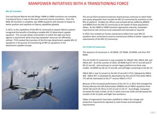 MANPOWER INITIATIVES WITH A TRANSITIONING FORCE 
The annual DCA transition/conversion board process continues to select fixed and rotary-wing pilots from outside the MV-22 community for transition to the MV-22 platform. B-billets for officers and enlisted will be staffed by MMOA and MMEA from the MV-22 community as the health of those populations allows. As the HMM to VMM transition approaches maturity, manpower requirements will continue to be evaluated and improved as required. 
In 2014, four enlisted air frames maintenance billets from each MV-22 squadron were converted to avionics maintenance billets to better support the requirements of the MV-22 community. 
UH-1Y/AH-1Z Conversion 
The sequence of conversion is: 3D MAW, 1ST MAW, 2D MAW, and then 4TH MAW. 
The UH-1Y/AH-1Z conversion is now complete for HMLAT-303, HMLA-169, and HMLA-267. As of the summer of 2014, 3D MAW had 27 UH-1Y aircraft and 27 AH-1Z aircraft , and continues to convert legacy platforms to these new models. 2d MAW has 36 UH-1Y aircraft, and will begin converting to the AH-1Z. 
HMLA-369 is next to convert to the AH-1Z aircraft in FY15, followed by HMLA- 469. HMLA-467 is scheduled for deactivation by the end of FY16 while HMLA- 775 will be reactivated as the 2nd reserve HMLA in FY17. 
Because of the increased performance of the UH-1Y, in 2012 DCA changed the Primary Mission Aircraft Authorization (PMAA) mix of HMLA squadrons from 18 AH-1W and 9 UH-1N to 15 AH-1Z and 12 UH-1Y. Accordingly, manpower increased the total number of UH-1Y pilots and crew chiefs and decreased the number of AH-1Z pilots and flight line mechanics. 
Tables of organization have been modified to reflect this change and production requirements adjusted to meet known and anticipated requirements. 
MV-22 Transition First and Second Marine Aircraft Wings’ HMM to VMM transitions are complete. Transitional focus is now on the west coast and reserve transitions. Once the MAG-39 transition is complete, two VMM squadrons will relocate to Hawaii to better position and capitalize on Osprey capabilities globally. In 2013, as the capabilities of the MV-22 continued to expand, Marine aviation recognized the benefits of building a scalable MV-22 detachment capable squadron. This concept allows commanders to match the right size force against a requirement while ensuring manpower resources are efficiently utilized. FY14 marked the transition of the first two detachment-capable MV-22 squadrons in the pursuit of transitioning all MV-22 squadrons to the detachment capable concept. 
3.8.5  