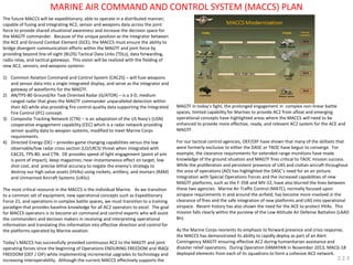 The future MACCS will be expeditionary; able to operate in a distributed manner; capable of fusing and integrating AC2, sensor and weapons data across the joint force to provide shared situational awareness and increase the decision space for the MAGTF commander. Because of the unique position as the integrator between the ACE and Ground Combat Element (GCE), the MACCS must ensure the ability to bridge divergent communication efforts within the MAGTF and joint force by providing beyond line-of-sight (BLOS) Tactical Data Links (TDLs), data forwarding, radio relay, and tactical gateways. This vision will be realized with the fielding of new AC2, sensors, and weapons systems: 
1)Common Aviation Command and Control System (CAC2S) – will fuse weapons and sensor data into a single integrated display, and serve as the integrator and gateway of waveforms for the MAGTF. 
2)AN/TPS-80 Ground/Air Task Oriented Radar (G/ATOR) – is a 3-D, medium ranged radar that gives the MAGTF commander unparalleled detection within their AO while also providing fire control quality data supporting the Integrated Fire Control (IFC) concept. 
3)Composite Tracking Network (CTN) – is an adaptation of the US Navy's (USN) cooperative engagement capability (CEC) which is a radar network providing sensor quality data to weapon systems, modified to meet Marine Corps requirements. 
4)Directed Energy (DE) – provides game changing capabilities versus the low observable/low radar cross section (LO/LRCS) threat when integrated with CAC2S, TPS-80, and CTN. DE provides speed of light engagement (point of aim is point of impact), deep magazines, near-instantaneous effect on target, low shot cost, and precise lethal accuracy to negate the enemy’s strategy to destroy our high value assets (HVAs) using rockets, artillery, and mortars (RAM) and Unmanned Aircraft Systems (UASs). 
The most critical resource in the MACCS is the individual Marine. As we transition to a common set of equipment, new operational concepts such as Expeditionary Force 21, and operations in complex battle spaces, we must transition to a training paradigm that provides baseline knowledge for all AC2 operators to excel. The goal for MACCS operators is to become air command and control experts who will assist the commanders and decision makers in receiving and interpreting operational information and translating this information into effective direction and control for the platforms operated by Marine aviation. 
Today’s MACCS has successfully provided continuous AC2 to the MAGTF and joint operating forces since the beginning of Operations ENDURING FREEDOM and IRAQI FREEDOM (OEF / OIF) while implementing incremental upgrades to technology and increasing interoperability. Although the current MACCS effectively supports the 
MAGTF in today’s fight, the prolonged engagement in complex non-linear battle spaces, limited capability for Marines to provide AC2 from afloat and emerging operational concepts have highlighted areas where the MACCS will need to be enhanced to provide more effective, ready, and relevant AC2 system for the ACE and MAGTF. 
For our tactical control agencies, OEF/OIF have shown that many of the skillsets that were formerly exclusive to either the DASC or TAOC have begun to converge. For example, the clearance requirements for extended range munitions have made knowledge of the ground situation and MAGTF fires critical to TAOC mission success. While the proliferation and persistent presence of UAS and civilian aircraft throughout the area of operations (AO) has highlighted the DASC’s need for an air picture. Integration with Special Operations Forces and the increased capabilities of new MAGTF platforms, such as the F-35B and MV-22, have also blurred the lines between these two agencies. Marine Air Traffic Control (MATC), normally focused upon airspace requirements in and around the airfield, has become more involved in the clearance of fires and the safe integration of new platforms and UAS into operational airspace. Recent history has also shown the need for the ACE to protect HVAs. This mission falls clearly within the purview of the Low Altitude Air Defense Battalion (LAAD Bn). 
As the Marine Corps reorients its emphasis to forward presence and crisis response, the MACCS has demonstrated its ability to rapidly deploy as part of an Alert Contingency MAGTF ensuring effective AC2 during humanitarian assistance and disaster relief operations. During Operation DAMAYAN in November 2013, MACG-18 deployed elements from each of its squadrons to form a cohesive AC2 network. 
MARINE AIR COMMAND AND CONTROL SYSTEM (MACCS) PLAN 
2.2.3  