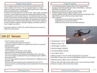 UH-1Y Venom 
Program Description 
Program Update 
Working Issues 
Performance / Systems 
• Combat Radius*: 119 nm 
• Weapons Stations: Two 
• Empty Weight: 11,700 lbs 
• Max Gross Weight: 18,500 lbs 
• Use Payload (HOGE): 5,930 lbs 
• Cruise Speed: 139 kts 
• Offensive Systems: 2.75-inch rockets, fixed forward or crew served 7.62mm/GAU-17A gun and or crew served M240D/GAU-16/GAU-21 machine guns 
• Defensive Systems: AAR-47, ALE-47, and APR-39 * (Mission radius with eight combat loaded troops, 5 minute mid-mission HOGE, 10 minutes on station, and 20 minute fuel reserve) 
The H-1 program replaces the UH-1N and AH-1W aircraft with the AH-1Z “Viper” and the UH-1Y “Venom”. The H-1 Upgrades Program is a single Acquisition Program which leverages 85% commonality of major components, enhancing deployability and maintainability. The Venom is the next generation of Utility aircraft. Speed, range, and payload have been increased significantly, while decreasing supportability demands, training timelines, and total ownership cost. The advanced cockpit is common to both aircraft, reduces operator workload, improves SA, and provides growth potential for future weapons and joint digital interoperability enhancements. The cockpit systems assimilate onboard planning, communications, digital fire control, all weather navigation, day/night targeting, and weapons systems in mirror-imaged crew stations. Procurement objective is 160 UH-1Ys, with FY16 planned as the last year of USMC UH-1Y procurement. 
• Interoperability Upgrade Roadmap: Blue Force Tracking, Software Reprogrammable Payload (SRP) with LINK 16, FMV SPIRAL 1 – 2016 and FMV SPIRAL 2 (integrated) – 2018 
•Relevancy Enhancements: Structural / power upgrades – 2020 
•Reliability Upgrade Roadmap: Block IV Upgrade – 2021 
•Lethality Upgrade Roadmap: APKWS, Advanced Missile Warning System, DRL Digital Rocket Launcher, Brite Star w/Laser Spot Tracker 
•Future Upgrades: 
•Integrated Aircraft Survivability Equipment (ASE) 
•Degraded Visual Environment solutions 
•Advanced Threat, Missile, and Laser Warning System 
132 UH-1Ys (Lots 1-11) on contract 
• 101 aircraft delivered to date (as of Sep 14) 
• All active component HMLAs are complete with initial UH-1Y conversion BRITE Star Block II 
• Forward fit from UH-1N Full Motion Video (FMV) 
• Fleet Installations to commence 1st Qtr. 2016 Advanced Precision Kill Weapon System (APKWS) 
•The UH-1Y achieved its Initial Operational Capability (IOC) on Mar 2012. 
• The UH-1Y employs the Advanced Precision Kill Weapon System (APKWS), which achieved IOC. 
•The UH-1Y has supported sustained combat operations in Afghanistan since November 2009 
•All active and reserve squadrons have completed their initial UH-1Y conversion and are currently building inventory towards their full authorization of 12 UH-1Ys. 
4.1.9  
