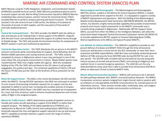 MATC Marines using Air Traffic Navigation, Integration, and Coordination System (ATNAVICS) provided terminal control, DASC Marines provided procedural control to assault support aircraft, Marine Wing Communication Squadron (MWCS) Marines established data communications, and the Tactical Air Command Center (TACC) provided Marines to perform airspace planning and liaison functions. This effort assisted in the safe control of over 5,200 sorties, the delivery of hundreds of thousands of pounds of relief supplies, and the evacuation of thousands of internally displaced persons. 
Tactical Air Command Center – The TACC provides the MAGTF with the ability to plan and execute an Air Tasking Order in direct support of the MAGTF, integrate with the joint Force, and seamlessly absorb the support of coalition forces through its flexible design. The TACC will provide the functional interface for employment of MAGTF aviation in joint and multinational operations. 
Tactical Air Operations Center – The TAOC distributes the air picture to the MAGTF and joint commands while controlling Deep Air Support, Aerial Refueling, Anti-Air- Warfare (AAW) operations and routing itinerant aircraft. The TAOC recently completed its mission in Afghanistan where it was a key participant in one of the most robust TDL and airspace environments in history. Newly fielded systems have transformed the TAOC into a highly mobile AC2 agency. With the completed fielding of the CTN, the TAOC will contribute to the CEC where it will provide engageable, fire quality track data. The combined capabilities of CAC2S, CTN and the future TPS-80 have put the TAOC at the forefront of force protection for the MAGTF. 
Direct Air Support Center – The DASC is the critical link between the ACE and GCE within the MACCS. During OEF/OIF operations, the DASC has continued to conduct its core mission of processing immediate requests for air support and has also expanded its ability to control ever increasing and complex volumes of airspace. With the fielding of CAC2S Phase I, the DASC now has a standard set of equipment for a near real-time air picture used to enhance situational awareness and increase safety of flight in the assigned airspace. 
Marine Air Traffic Control – MATC detachments provide all-weather services to friendly and civilian aircraft operating in support of the MAGTF or within their assigned airspace. The fielding of the highly expeditionary ATNAVICS, as a replacement to Marine Air Traffic Control and Landing System (MATCALS), has drastically reduced the time and logistical support required to set-up and ensures MATC’s capability to provide maximum support across the range of military operations (ROMO). 
Meteorological and Oceanographic – The Meteorological and Oceanographic (METOC) section, resident in the Marine Air Control Squadron (MACS), is tasked- organized to provide direct support to the ACE. It is equipped to support a variety of MAGTF deployments and operations. With the fielding of the Meteorological Mobile Facility (Replacement) Next Generation [METMF(R) NEXGEN], the METOC section, has become a highly maneuverable capability that provides environmental products and mission impact assessments to the MAGTF commander and is currently being employed in Afghanistan. Additionally, METOC Support Teams (MST), sourced from either the MACS or the Intelligence Battalion, will utilize the stand-alone Naval Integrated Tactical Environment Subsystem Variant (IV) (NITES IV) to provide expeditionary METOC support to Forward Operating Bases (FOBs), Marine Expeditionary Units (MEUs) and Special Purpose MAGTFs. 
Low Altitude Air Defense Battalion – The LAAD Bn’s capability to provide air and ground defense of airbases and MAGTF HVAs through the three dimensional continuum will become a critical tool for the ACE commander to meet their force protection and AAW responsibilities. LAAD Bns have successfully conducted ground defense of FOBs and security force (SECFOR) tasks during OEF/OIF for over a ten year period. The SECFOR tasks included internal and external security along with tactical recovery of aircraft and personnel (TRAP), and training of Indigenous and coalition forces in counterinsurgency operations. The LAAD Bns are the only dedicated Marine Corps asset that is able to provide three dimensional SECFOR to defeat an adversary’s threat to destroy MAGTF HVAs. 
Marine Wing Communication Squadron – MWCSs will continue to be in demand for data pathways between ACE, MAGTF, and joint/coalition Elements. The MWCS incorporates numerous systems ranging from single-channel radio to systems with an emphasis on interoperability and BLOS communications for a broad spectrum of information services. These services include video, multimedia, data, and imagery which enable the ACE with a reliable communications architecture. 
MARINE AIR COMMAND AND CONTROL SYSTEM (MACCS) PLAN 
2.2.4  