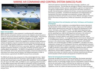 Digital Interoperability 
Digital interoperability is a key component in synthesizing ACE combat power. MACCS Marines and systems continue to serve as the integrator and are focused on tactical air and ground command and control systems interoperability. They continue to aggressively pursue advanced capabilities leveraging a mix of TDL, proprietary waveforms, and commercial protocols. For the MACCS to be effective for the ACE/MAGTF commander it requires the capability to coordinate combat operations verbally and digitally using joint standard information exchange standards, such as; Link-16, Joint Range Extension Application Protocol (JREAP), and Variable Message Format (VMF). The MACCS of the future is pursuing a “gateway” capability to bridge divergent proprietary waveforms in use by DoD, providing a persistent means of enabling digital interoperability. The MACCS is the gateway for the MAGTF and joint force commander and must be appropriately equipped, trained and employed to fuse information from various sources, domains, and network participants in order to achieve decision superiority for the MAGTF and joint force commander. 
The MACCS will also be a key component of a fully realized digital kill chain. Digital requests will seamlessly flow from requesting to approving agency and back down the chain with mission data or reason for denial after adjudication. End-to-end digital fires will require the DASC, TAOC, and MAOC to serve as gateways/data-forwarders for these digital requests which will enable the information and the corresponding tracks that are produced in this process to be managed. Traditional MACCS agencies as well as future agencies, like the MAOC, will bind all of the elements of the MAGTF and joint force. 
CAC2S will implement standardized information exchanges, waveforms, and commercial protocols. This will allow the exchange of relevant, timely and actionable information between aviation, ground, naval platforms, agencies and organizations. Through this implementation, operators will have the information necessary to provide informed decisions, accelerate the kill chain, increase situational awareness, and enhance survivability. To facilitate the development and implementation of standardized information exchanges and employment concepts, VMX-22 AC2 operational test Marines will work to ensure mission effective exchanges of relevant tactical information during exercises, limited user evaluations, and quick reaction tests. 
VMX-22 Operational Test and Evaluation and Tactics, Techniques, and Procedures Development 
In July of 2013, the DC/A established a consolidated Marine Aviation Operational Test & Evaluation Center at MCAS Yuma to provide a single source multi-platform USMC Aviation operational test center that can optimize the development of ACE Tactics, Techniques, and Procedures (TTPs). The VMX-22 AC2 Department was established as part of that effort. In concert with APX, MAWTS-1, MCSC, MCOTEA and the operating forces, VMX-22 AC2 Department will assist in the conduct of Operational Test and Evaluation (OT&E) to ensure mission integration and effectiveness of aviation platforms with MACCS equipment and other aviation technologies across the force. It is recognized that one cannot execute adequate test or TTP development without knowledge of the particular weapon system and how it functions in the collective when integrated with other elements of the MAGTF. Therefore, the coordinated efforts of VMX-22 and MAWTS-1, will define and refine employment concepts and TTP development that drives system/platform evaluation and digital interoperability throughout the aviation community. The AC2 Department of VMX-22 will work in direct support of MCOTEA to develop test plans, evaluation frameworks, resource development, and data collection to ensure mission effectiveness of future MACCS capabilities. They will also evaluate the utility of new initiatives and conduct risk reduction events to facilitate streamlined and efficient formal evaluation of both concepts and equipment on behalf of the DC/A. 
Marine Air Command and Control System Training 
Historically, the MACCS has trained in narrow specialties that develop specialized Marines to operate and maintain unique systems developed to carry out specific MACCS functions. As technology changes and more responsibility is levied on MACCS Marines by commanders, there is a demand that we modernize our training approach. The desire is to produce entry level Marines that can exploit the full capabilities of their AC2 system and execute process driven information exchanges. 
MARINE AIR COMMAND AND CONTROL SYSTEM (MACCS) PLAN 
2.2.10  