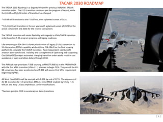The TACAIR 2030 Roadmap is a departure from the previous AVPLAN’s TACAIR transition order. The F-35 transition continues per the program of record, while the AV-8B and F/A-18 order of transition has changed. 
* AV-8B will transition to the F-35B first, with a planned sunset of 2025. 
* F/A-18A-D will transition in the out years with a planned sunset of 2029 for the active component and 2030 for the reserve component. 
The TACAIR transition will retain flexibility with regards to VMA/VMFA transition order based on F-35 program progress and legacy readiness. 
Life remaining on F/A-18A-D allows prioritization of legacy STOVL conversion to 5th Generation STOVL capability while utilizing F/A-18A-D as the final bridging platform to complete the TACAIR transition. Two independent cost-benefit analyses were conducted. Visibility and Management of Operating and Supporting Cost (VAMOSC) analysis estimated changing transition order would result in cost avoidance of over one billion dollars through 2030. 
The AVPLAN now prioritizes F-35B sourcing to MAGTF (MEUs) in the PACOM AOR with the first VMA transition (VMA-211) planned to begin FY16. The pace of the AV- 8B conversion has been accelerated and F-35B will source 31st MEU requirement beginning 3QFY17. 
All West Coast MEUs will be sourced with F-35B by end of FY19. The sequence of AV-8B transition to F-35 prioritizes MAG-13 in 3d MAW enabled by timely F-35 MilCon and Navy L-Class amphibious carrier modifications. 
*Decision point in 2019 to accelerate or delay transitions 
TACAIR 2030 ROADMAP 
2.4.2  