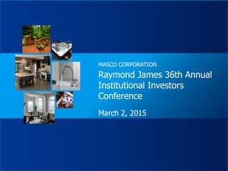 Raymond James 36th Annual
Institutional Investors
Conference
March 2, 2015
MASCO CORPORATION
 