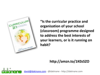 “Is the curricular practice and
organisation of your school
(classroom) programme designed
to address the best interests of
your learners, or is it running on
habit?
http://amzn.to/1K0zSZO
david@dakinane.com - @dakinane - http://dakinane.com
 