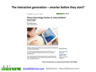 The interactive generation – smarter before they start?
http://www.bbc.co.uk/news/health-22219881
david@dakinane.com - @dakinane - http://dakinane.com
 