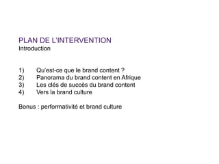 PLAN DE L’INTERVENTION
Introduction
1) Qu’est-ce que le brand content ?
2) Panorama du brand content en Afrique
3) Les clé...