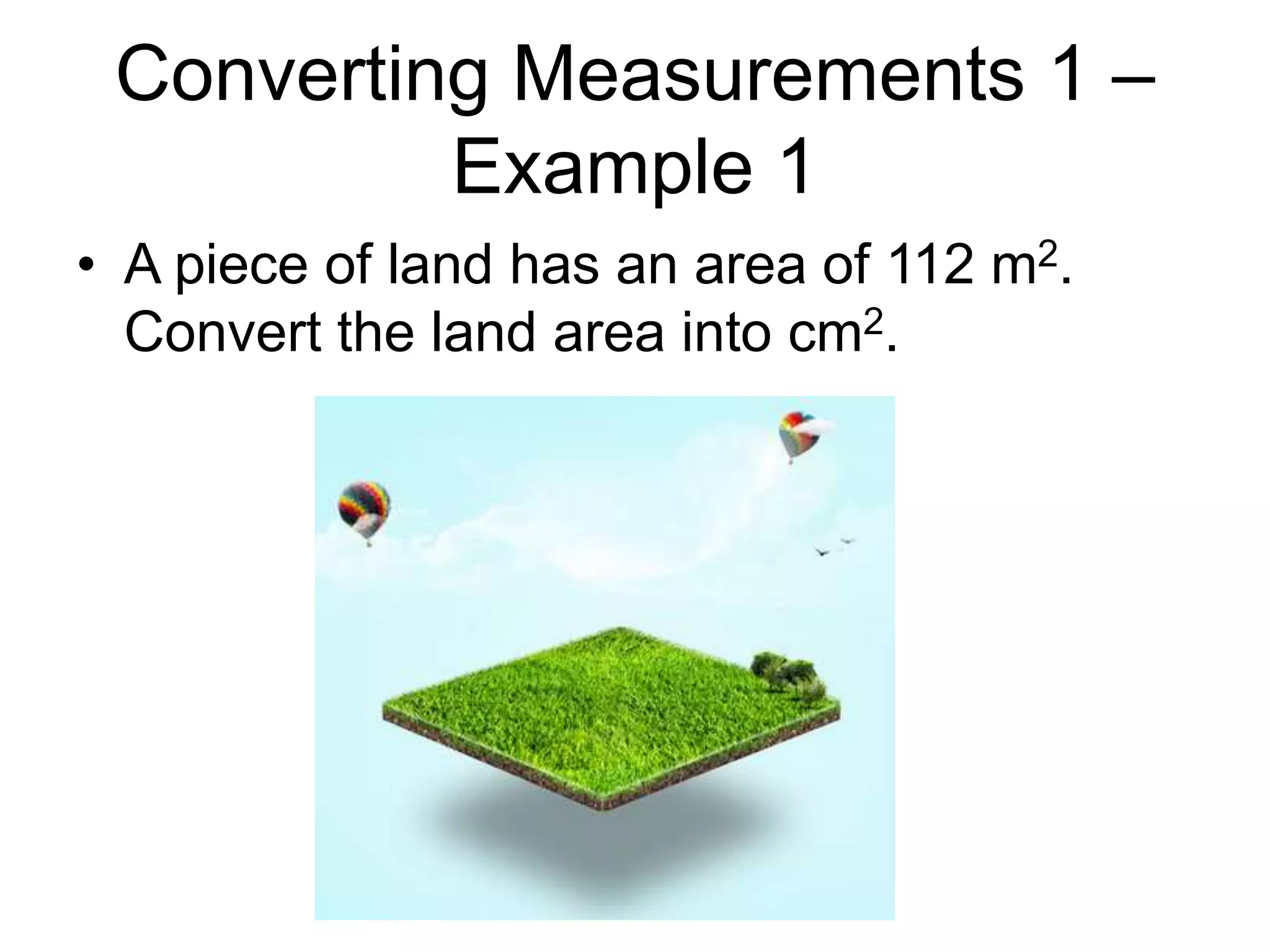 Converting Measurements 1 –
Example 1
• A piece of land has an area of 112 m2.
Convert the land area into cm2.
 