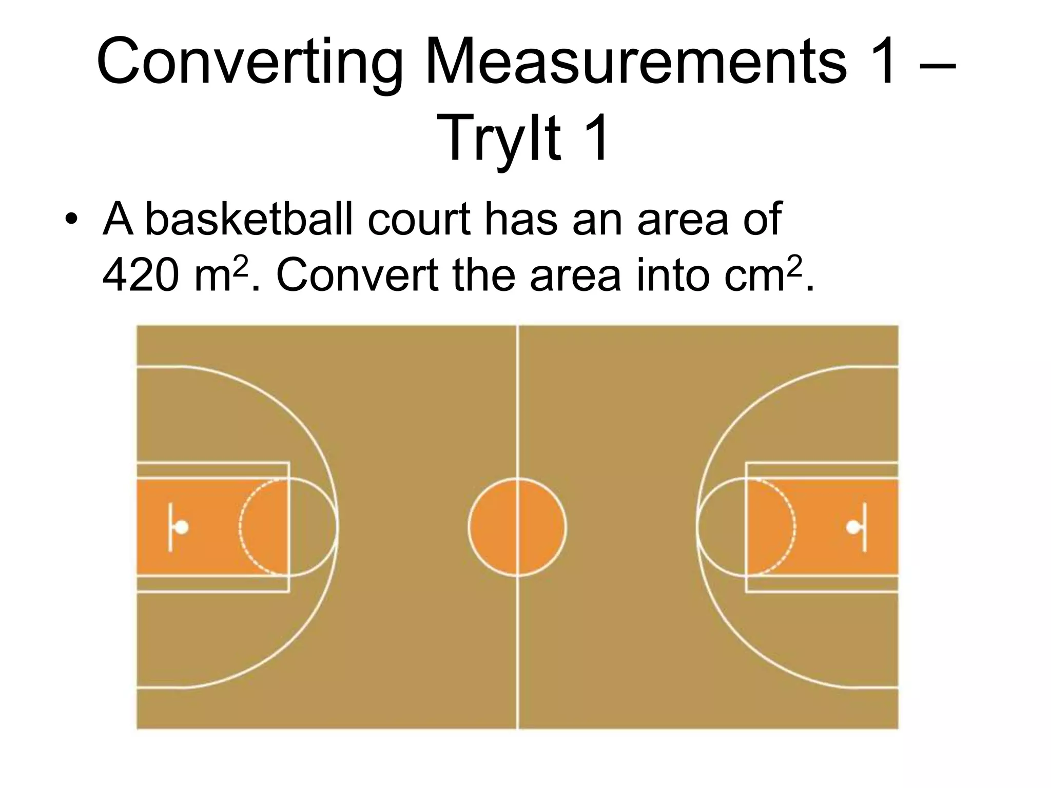 Converting Measurements 1 –
TryIt 1
• A basketball court has an area of
420 m2. Convert the area into cm2.
 