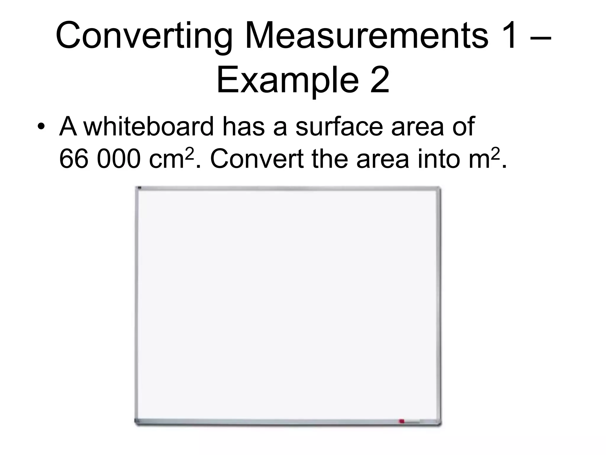 Converting Measurements 1 –
Example 2
• A whiteboard has a surface area of
66 000 cm2. Convert the area into m2.
 