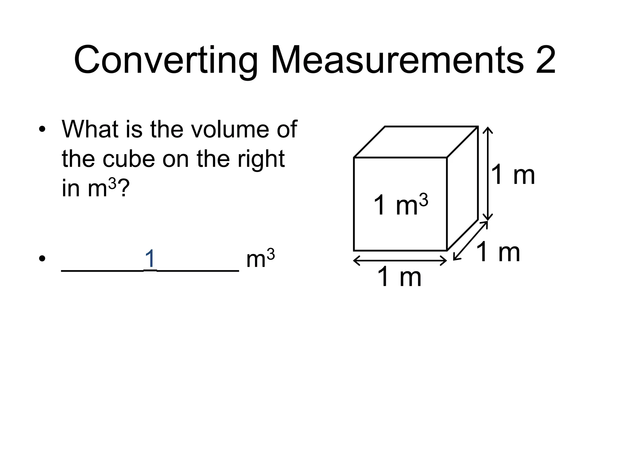 Converting Measurements 2
• What is the volume of
the cube on the right
in m3?
• ______1______ m3
1 m
1 m
1 m3
1 m
 