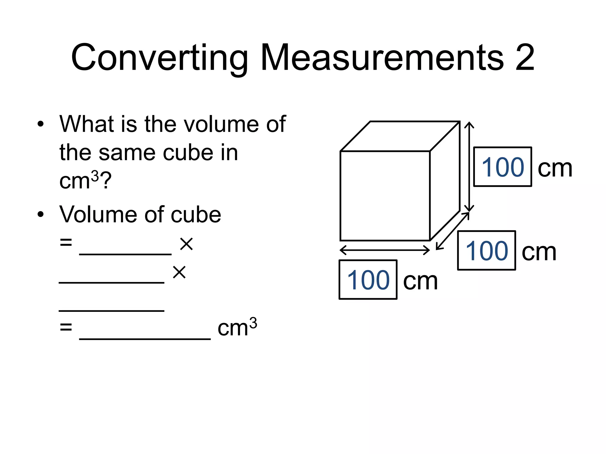 Converting Measurements 2
• What is the volume of
the same cube in
cm3?
• Volume of cube
= _______ ×
________ ×
________
= __________ cm3
cm100
100 cm
cm100
 