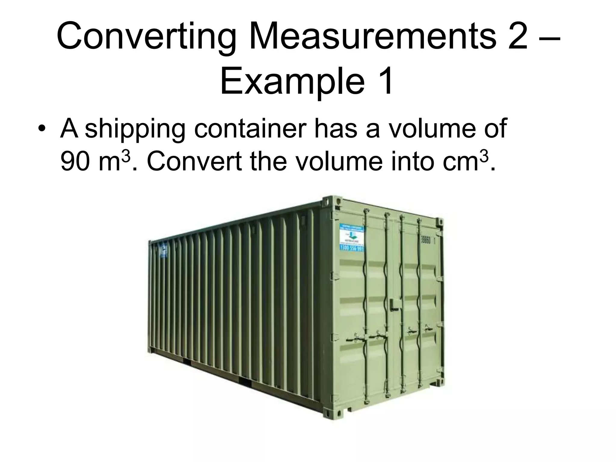 Converting Measurements 2 –
Example 1
• A shipping container has a volume of
90 m3. Convert the volume into cm3.
 