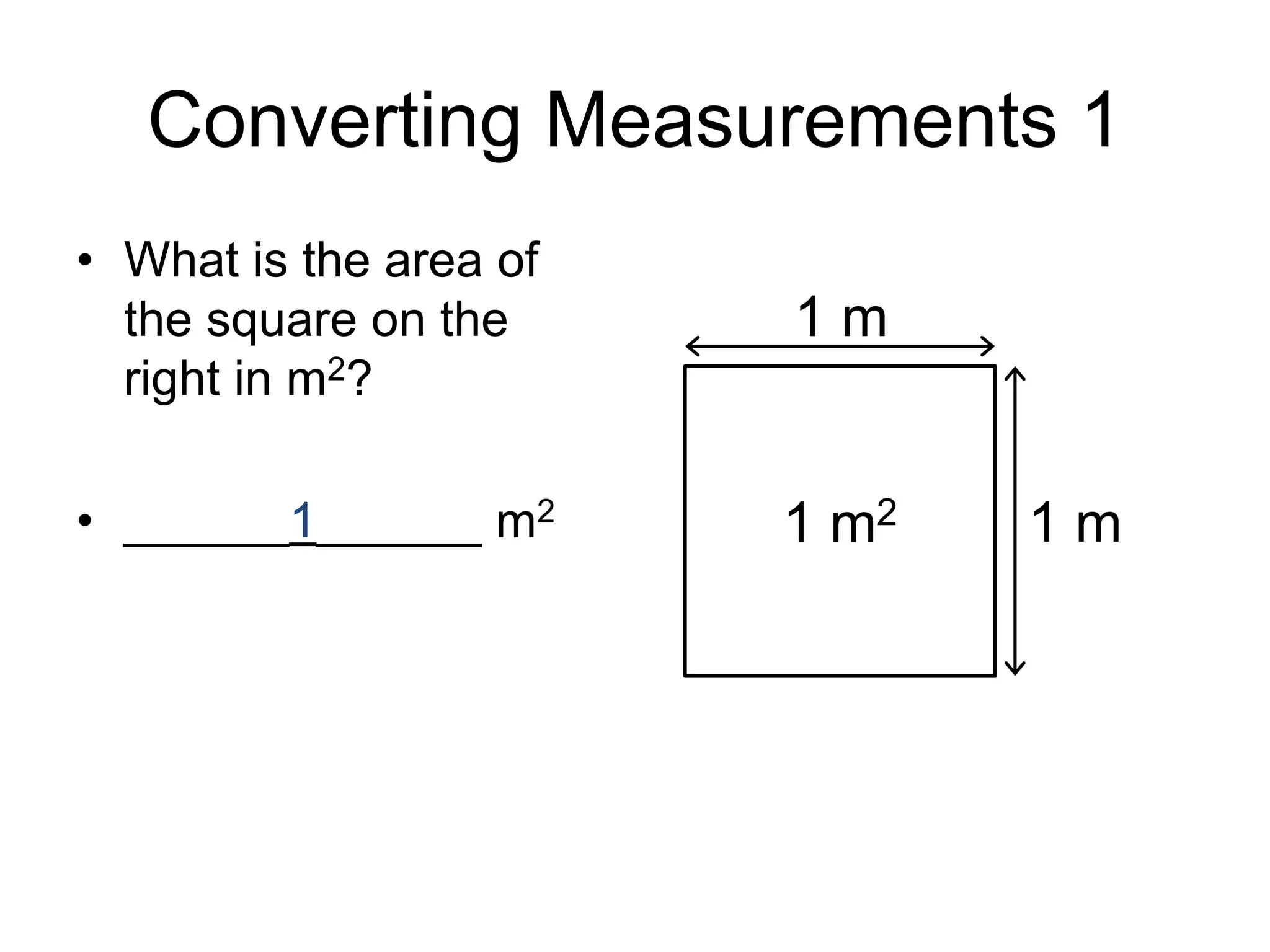 Converting Measurements 1
• What is the area of
the square on the
right in m2?
• ______1______ m2
1 m2
1 m
1 m
 