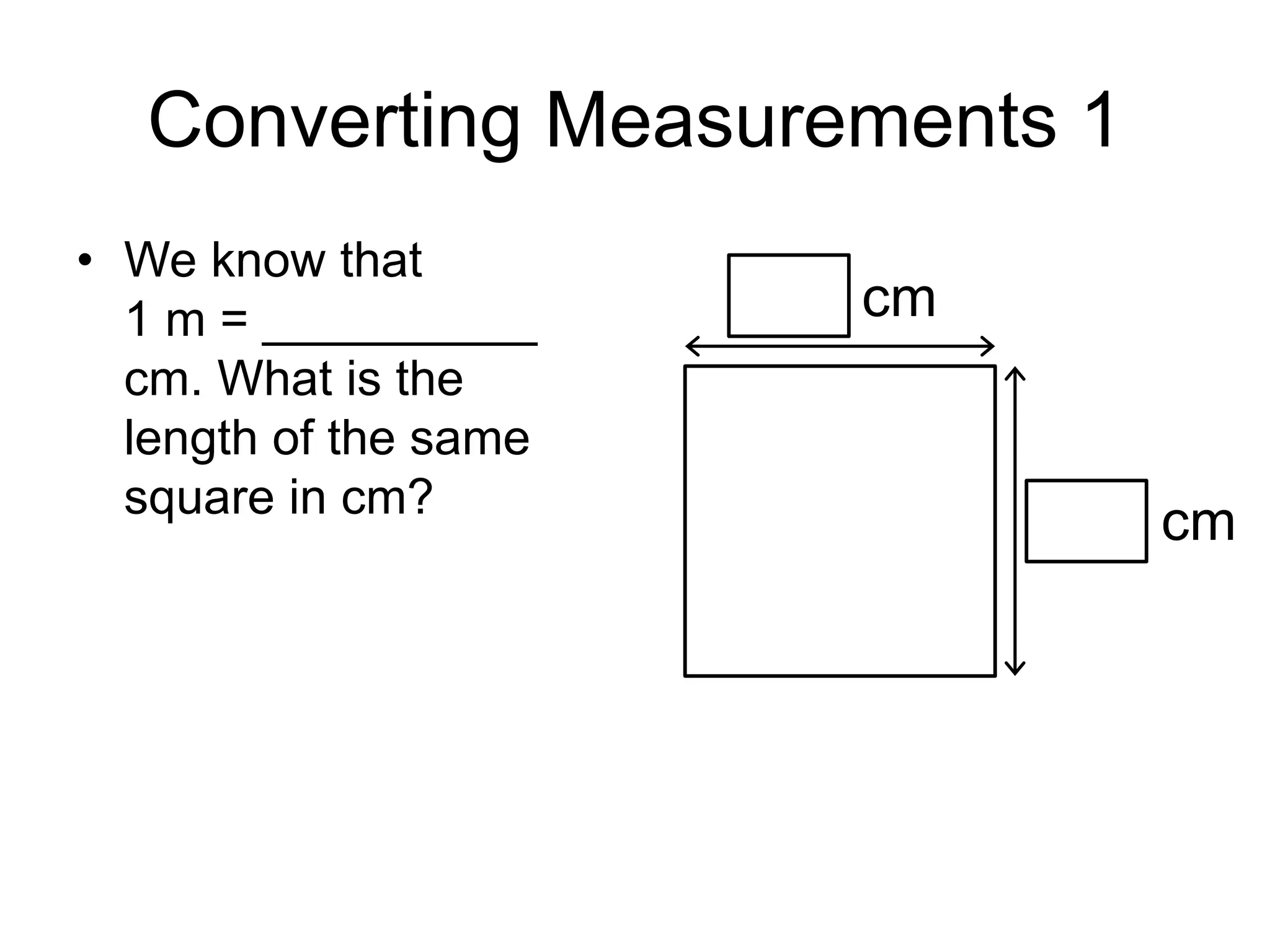 Converting Measurements 1
• We know that
1 m = __________
cm. What is the
length of the same
square in cm?
cm
cm
 