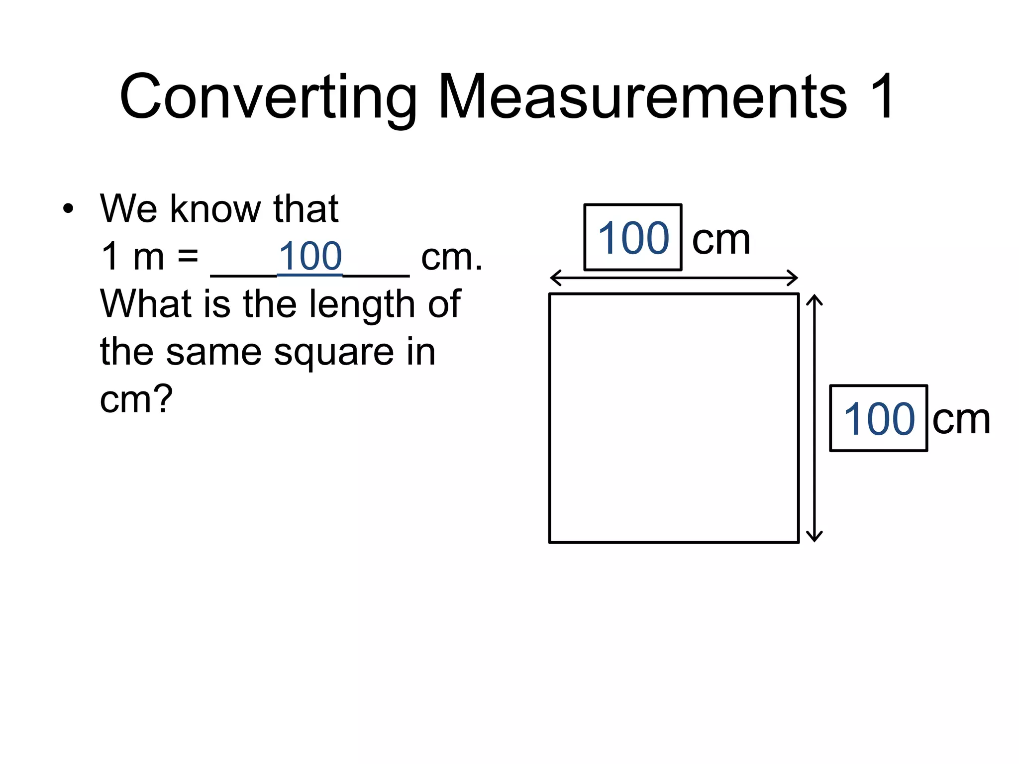Converting Measurements 1
• We know that
1 m = ___100___ cm.
What is the length of
the same square in
cm?
100
cm
cm
100
 