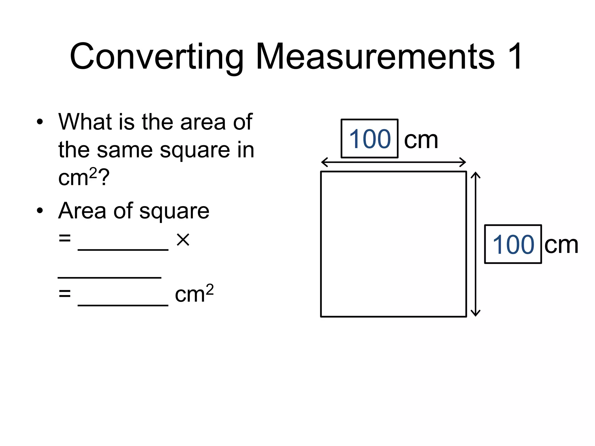 Converting Measurements 1
• What is the area of
the same square in
cm2?
• Area of square
= _______ ×
________
= _______ cm2
100
cm
cm
100
 