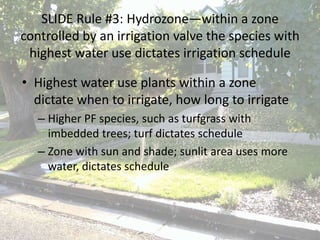 SLIDE Rule #3: Hydrozone—within a zone
controlled by an irrigation valve the species with
highest water use dictates irrig...